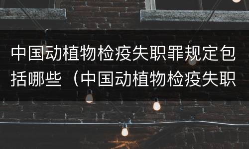 中国动植物检疫失职罪规定包括哪些（中国动植物检疫失职罪规定包括哪些内容）