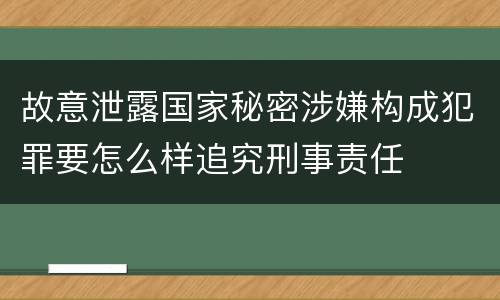 故意泄露国家秘密涉嫌构成犯罪要怎么样追究刑事责任