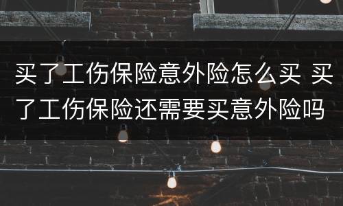 买了工伤保险意外险怎么买 买了工伤保险还需要买意外险吗