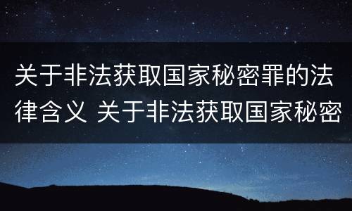 关于非法获取国家秘密罪的法律含义 关于非法获取国家秘密罪的法律含义是