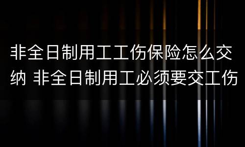非全日制用工工伤保险怎么交纳 非全日制用工必须要交工伤保险费