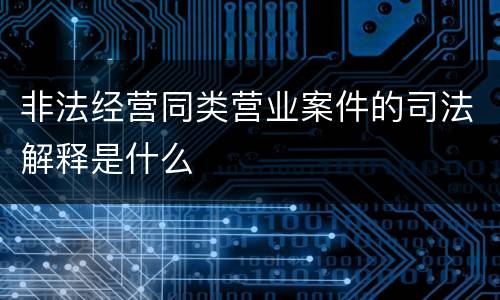 非法经营同类营业案件的司法解释是什么