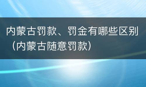内蒙古罚款、罚金有哪些区别（内蒙古随意罚款）