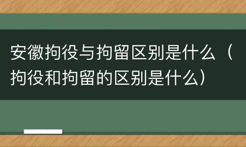 安徽拘役与拘留区别是什么（拘役和拘留的区别是什么）