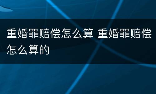 重婚罪赔偿怎么算 重婚罪赔偿怎么算的