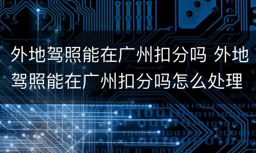 外地驾照能在广州扣分吗 外地驾照能在广州扣分吗怎么处理
