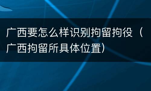 广西要怎么样识别拘留拘役（广西拘留所具体位置）
