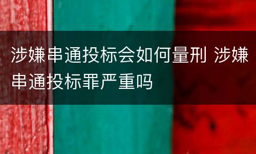 涉嫌串通投标会如何量刑 涉嫌串通投标罪严重吗