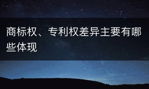 商标权、专利权差异主要有哪些体现