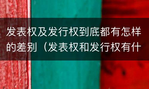 发表权及发行权到底都有怎样的差别（发表权和发行权有什么区别）