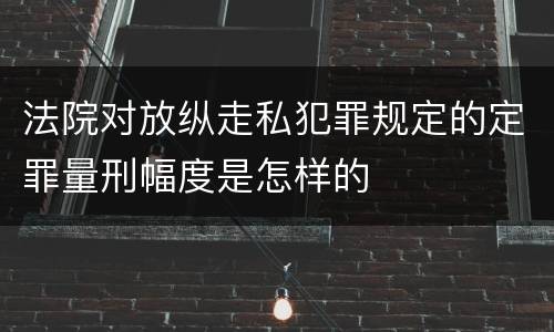 法院对放纵走私犯罪规定的定罪量刑幅度是怎样的
