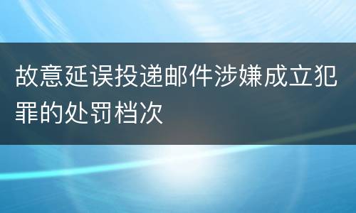 故意延误投递邮件涉嫌成立犯罪的处罚档次