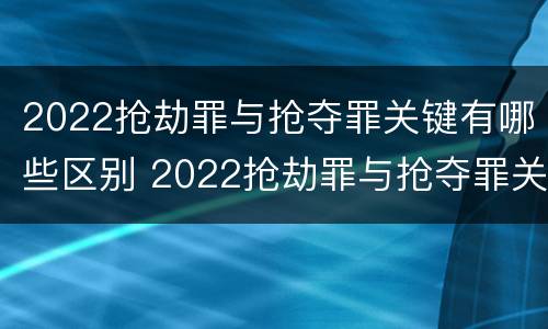 2022抢劫罪与抢夺罪关键有哪些区别 2022抢劫罪与抢夺罪关键有哪些区别呢