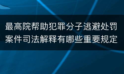 最高院帮助犯罪分子逃避处罚案件司法解释有哪些重要规定