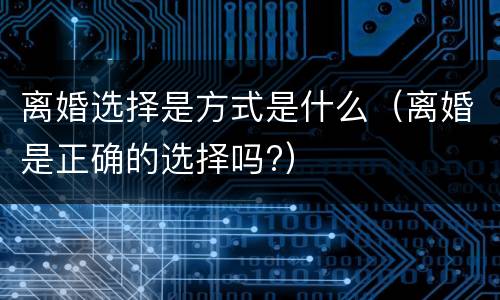 离婚选择是方式是什么（离婚是正确的选择吗?）