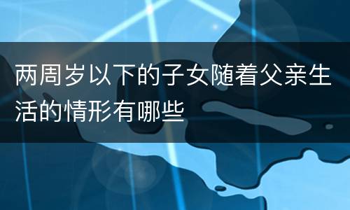 两周岁以下的子女随着父亲生活的情形有哪些