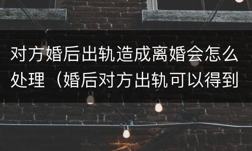 对方婚后出轨造成离婚会怎么处理（婚后对方出轨可以得到什么赔偿）