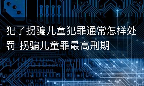 犯了拐骗儿童犯罪通常怎样处罚 拐骗儿童罪最高刑期