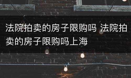 法院拍卖的房子限购吗 法院拍卖的房子限购吗上海