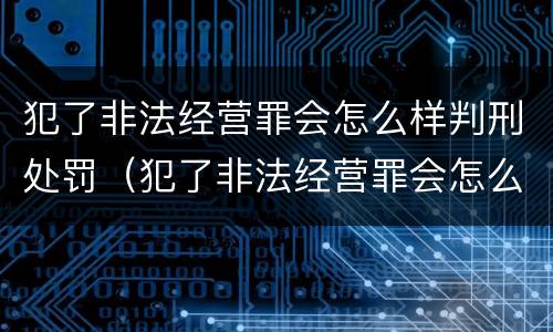 犯了非法经营罪会怎么样判刑处罚（犯了非法经营罪会怎么样判刑处罚标准）