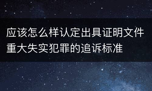 应该怎么样认定出具证明文件重大失实犯罪的追诉标准