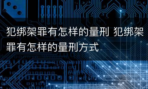 犯绑架罪有怎样的量刑 犯绑架罪有怎样的量刑方式