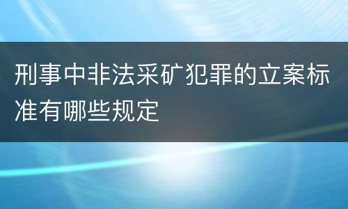 刑事中非法采矿犯罪的立案标准有哪些规定