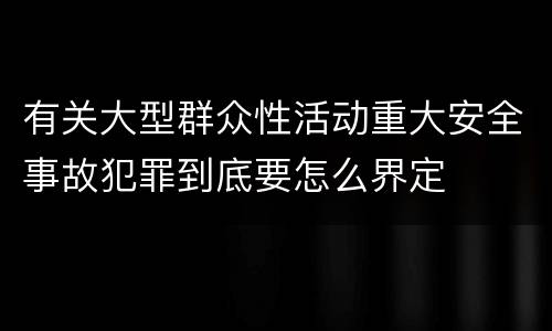有关大型群众性活动重大安全事故犯罪到底要怎么界定