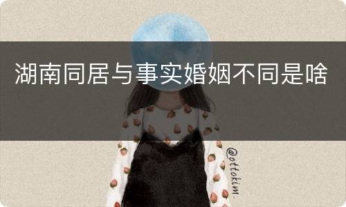 湖南同居与事实婚姻不同是啥