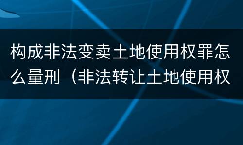 构成非法变卖土地使用权罪怎么量刑（非法转让土地使用权罪量刑）