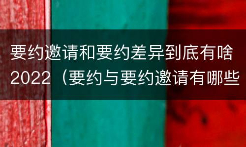 要约邀请和要约差异到底有啥2022（要约与要约邀请有哪些区别?）