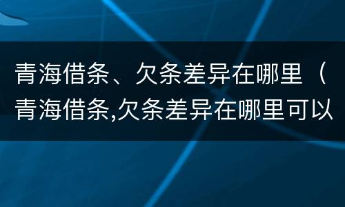 青海借条、欠条差异在哪里（青海借条,欠条差异在哪里可以查到）