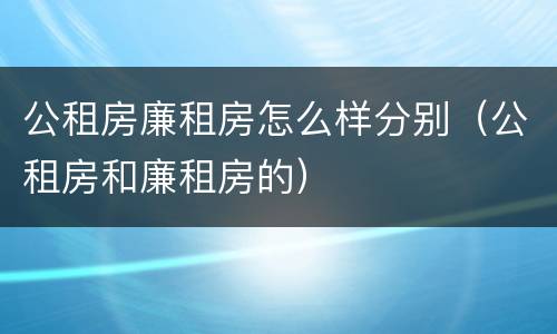 公租房廉租房怎么样分别（公租房和廉租房的）