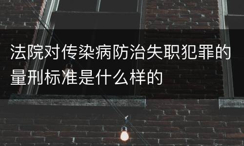 法院对传染病防治失职犯罪的量刑标准是什么样的