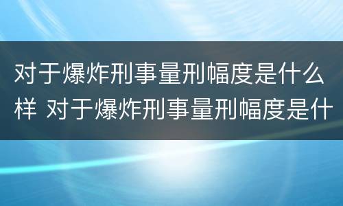 对于爆炸刑事量刑幅度是什么样 对于爆炸刑事量刑幅度是什么样的