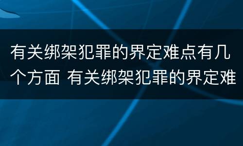 有关绑架犯罪的界定难点有几个方面 有关绑架犯罪的界定难点有几个方面