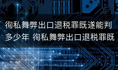 徇私舞弊出口退税罪既遂能判多少年 徇私舞弊出口退税罪既遂能判多少年刑期