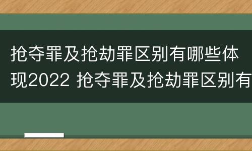 抢夺罪及抢劫罪区别有哪些体现2022 抢夺罪及抢劫罪区别有哪些体现2022年的