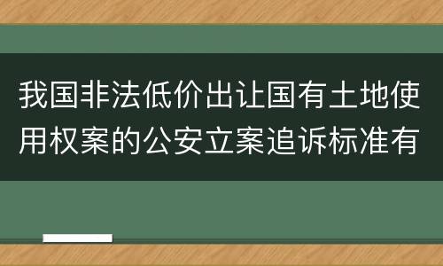 我国非法低价出让国有土地使用权案的公安立案追诉标准有哪些规定