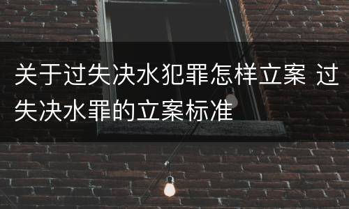 关于过失决水犯罪怎样立案 过失决水罪的立案标准