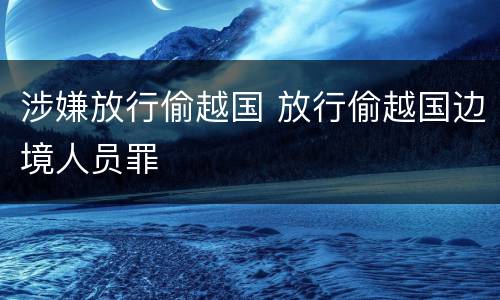 涉嫌放行偷越国 放行偷越国边境人员罪