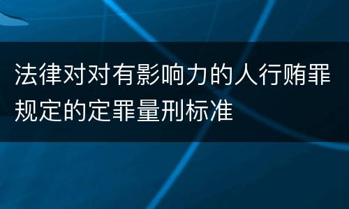法律对对有影响力的人行贿罪规定的定罪量刑标准