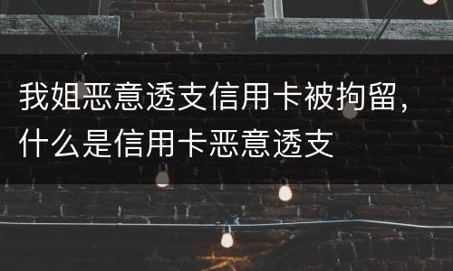 我姐恶意透支信用卡被拘留，什么是信用卡恶意透支
