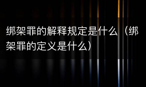 绑架罪的解释规定是什么（绑架罪的定义是什么）