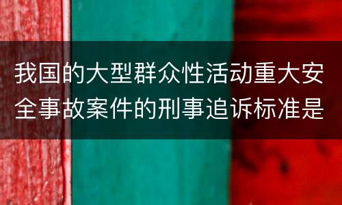 我国的大型群众性活动重大安全事故案件的刑事追诉标准是什么