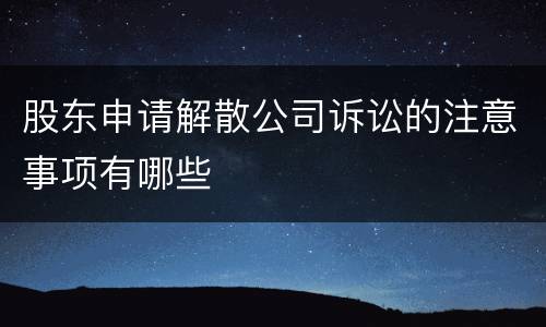 股东申请解散公司诉讼的注意事项有哪些