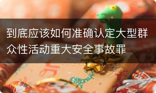 到底应该如何准确认定大型群众性活动重大安全事故罪