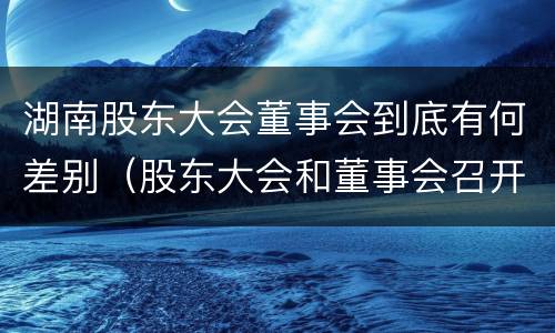 湖南股东大会董事会到底有何差别（股东大会和董事会召开顺序）