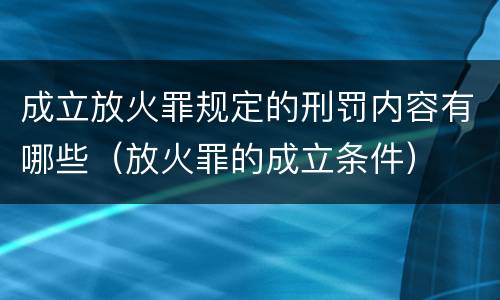 成立放火罪规定的刑罚内容有哪些（放火罪的成立条件）