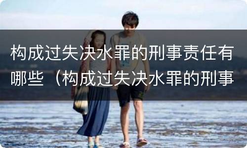 构成过失决水罪的刑事责任有哪些（构成过失决水罪的刑事责任有哪些种类）